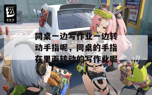 同桌一边写作业一边转动手指呢，同桌的手指在里面转动的写作业呢