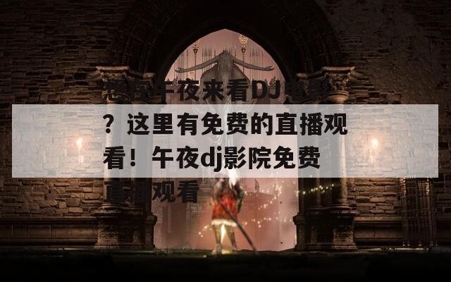 想在午夜来看DJ电影？这里有免费的直播观看！午夜dj影院免费直播观看