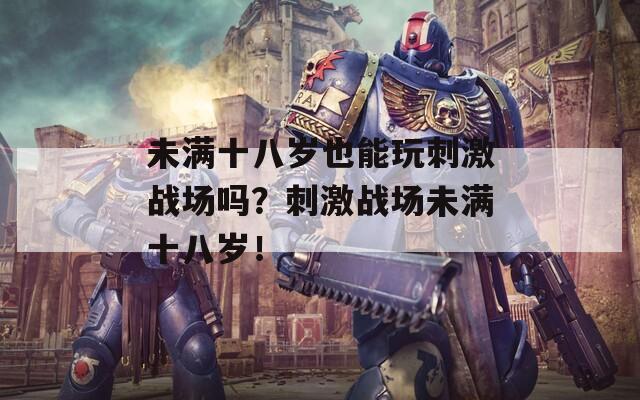 未满十八岁也能玩刺激战场吗？刺激战场未满十八岁！