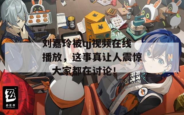 刘嘉玲被qj视频在线播放，这事真让人震惊，大家都在讨论！