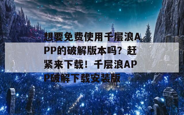 想要免费使用千层浪APP的破解版本吗？赶紧来下载！千层浪APP破解下载安装版