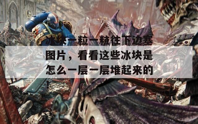 冰块一粒一粒往下边塞图片，看看这些冰块是怎么一层一层堆起来的！