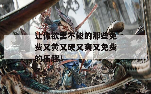 让你欲罢不能的那些免费又黄又硬又爽又免费的乐趣！