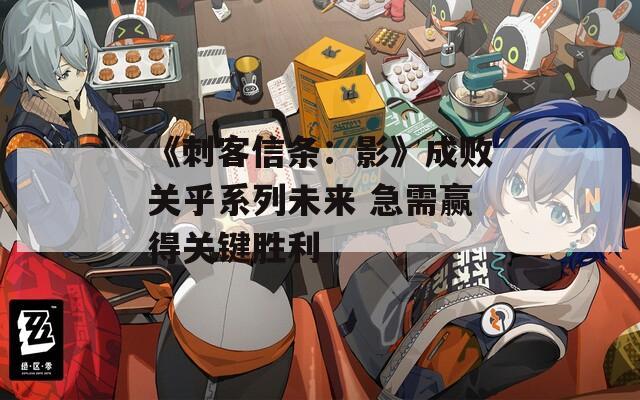 《刺客信条：影》成败关乎系列未来 急需赢得关键胜利