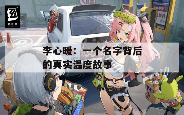李心暖：一个名字背后的真实温度故事