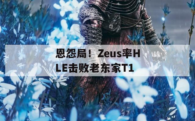 恩怨局！Zeus率HLE击败老东家T1
