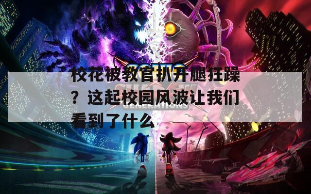 校花被教官扒开腿狂躁？这起校园风波让我们看到了什么