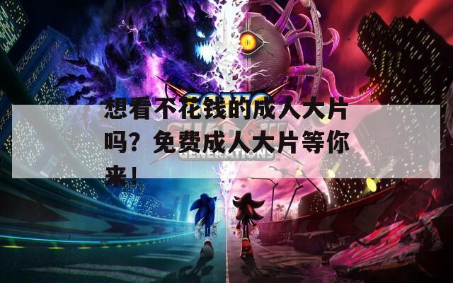 想看不花钱的成人大片吗？免费成人大片等你来！