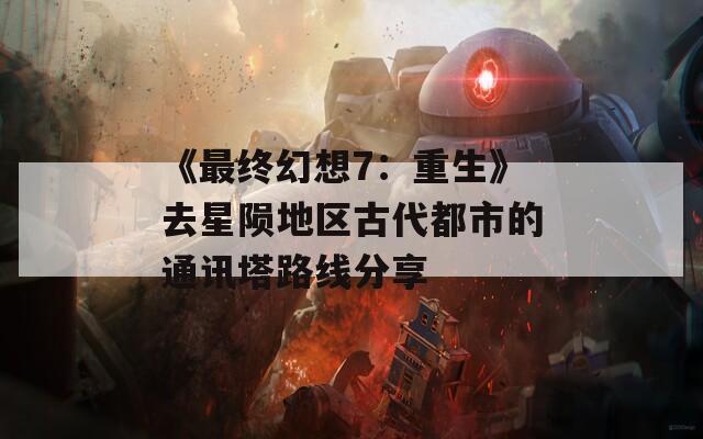 《最终幻想7：重生》去星陨地区古代都市的通讯塔路线分享