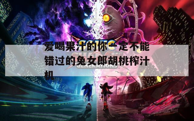 爱喝果汁的你一定不能错过的兔女郎胡桃榨汁机