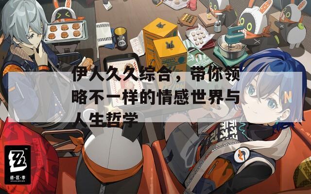 伊人久久综合，带你领略不一样的情感世界与人生哲学