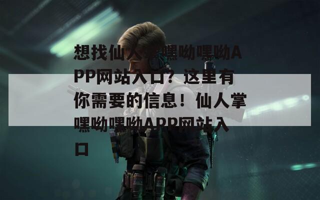 想找仙人掌嘿呦嘿呦APP网站入口？这里有你需要的信息！仙人掌嘿呦嘿呦APP网站入口