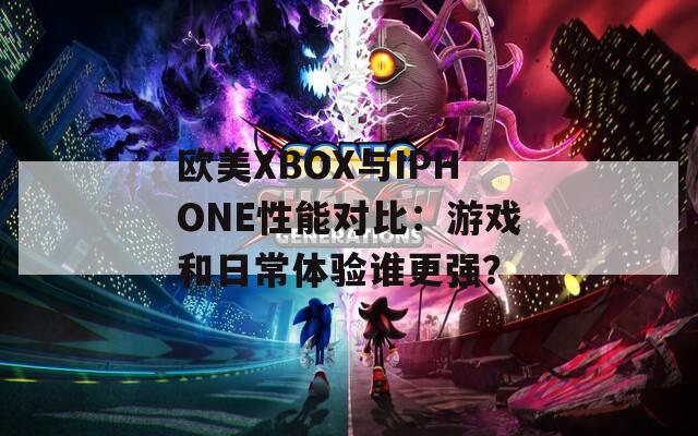 欧美XBOX与IPHONE性能对比：游戏和日常体验谁更强？