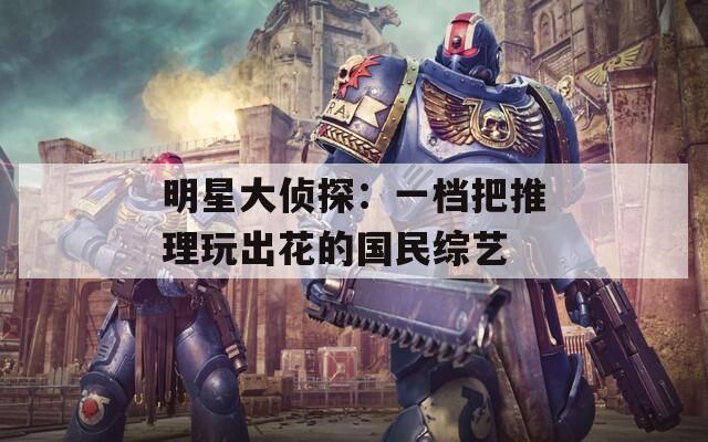 明星大侦探：一档把推理玩出花的国民综艺